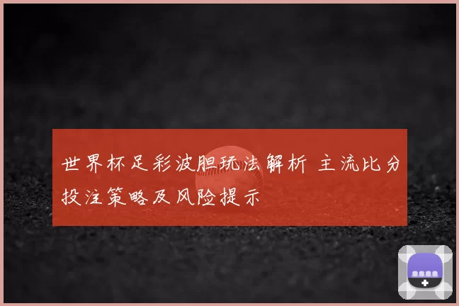 世界杯足彩波胆玩法解析 主流比分投注策略及风险提示