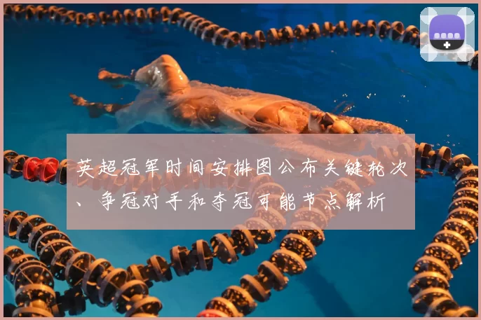 英超冠军时间安排图公布关键轮次、争冠对手和夺冠可能节点解析