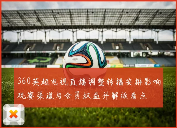 360英超电视直播调整转播安排影响观赛渠道与会员权益并解读看点