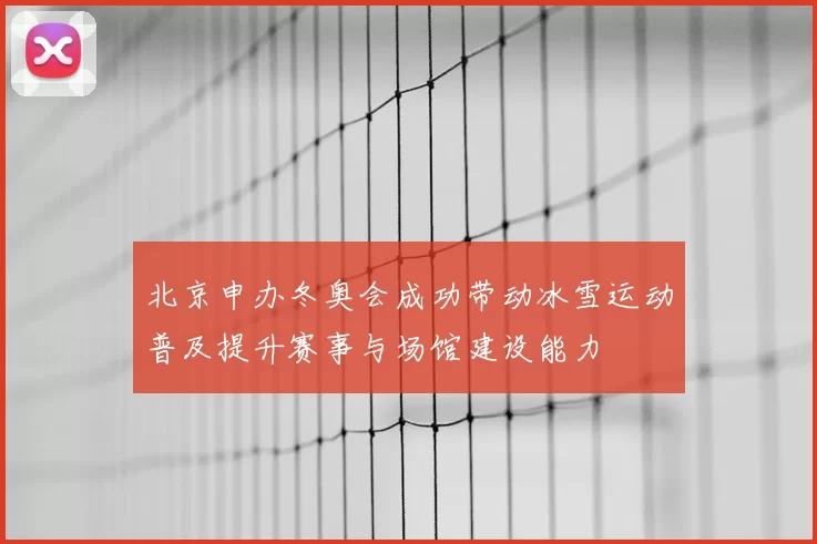 北京申办冬奥会成功带动冰雪运动普及提升赛事与场馆建设能力