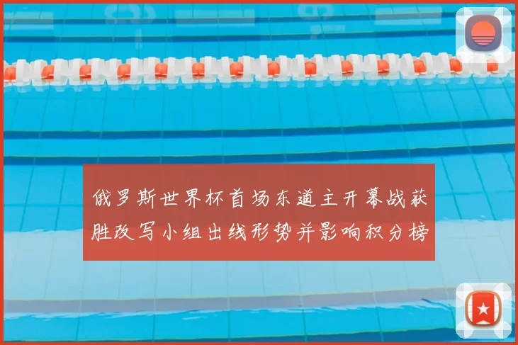 俄罗斯世界杯首场东道主开幕战获胜改写小组出线形势并影响积分榜