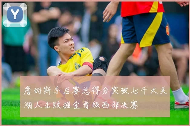 詹姆斯季后赛总得分突破七千大关湖人击败掘金晋级西部决赛