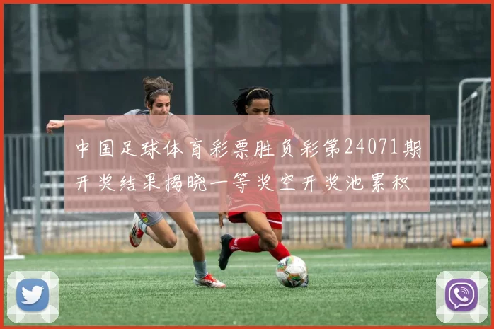 中国足球体育彩票胜负彩第24071期开奖结果揭晓一等奖空开奖池累积
