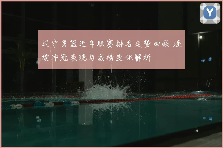 辽宁男篮近年联赛排名走势回顾 连续冲冠表现与成绩变化解析