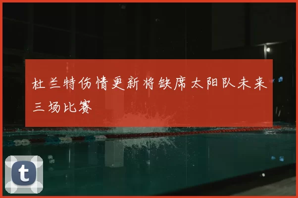 杜兰特伤情更新将缺席太阳队未来三场比赛