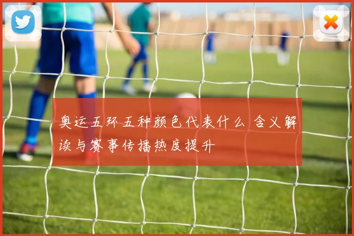 奥运五环五种颜色代表什么 含义解读与赛事传播热度提升