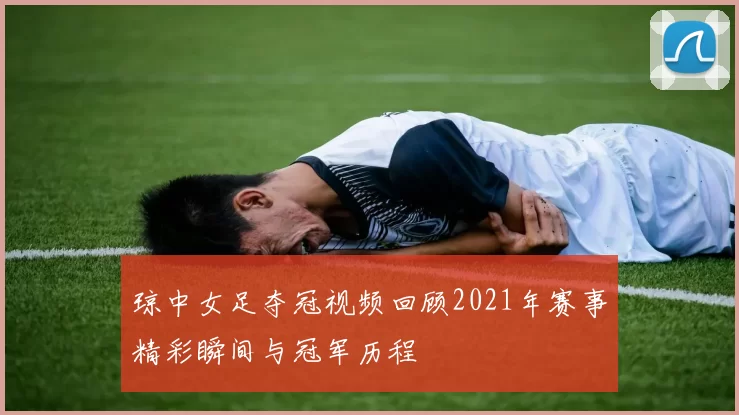 琼中女足夺冠视频回顾2021年赛事精彩瞬间与冠军历程
