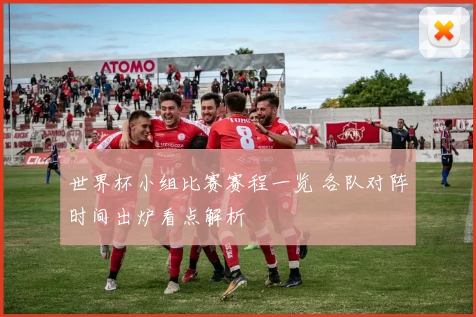 世界杯小组比赛赛程一览 各队对阵时间出炉看点解析