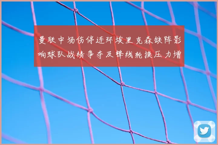 曼联中场伤停连环埃里克森缺阵影响球队战绩争夺及锋线轮换压力增大