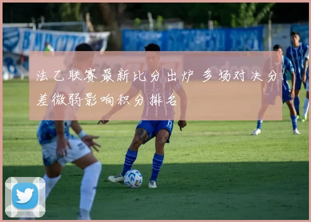 法乙联赛最新比分出炉 多场对决分差微弱影响积分排名